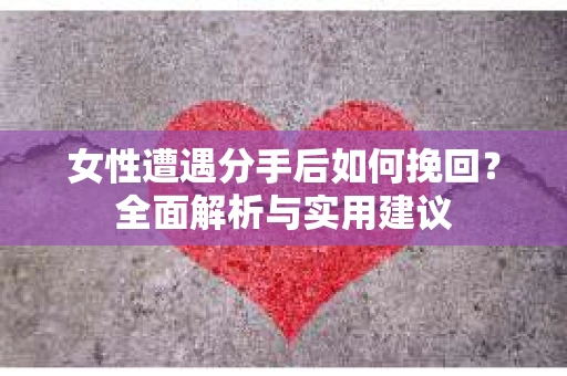 女性遭遇分手后如何挽回？全面解析与实用建议
