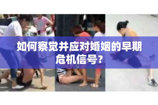 如何察觉并应对婚姻的早期危机信号？
