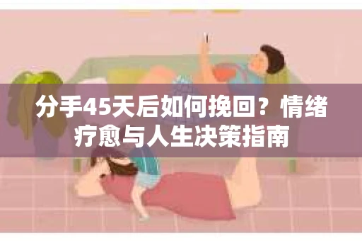 分手45天后如何挽回？情绪疗愈与人生决策指南