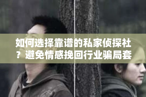 如何选择靠谱的私家侦探社？避免情感挽回行业骗局套路的实用指南