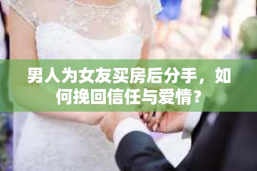 男人为女友买房后分手,如何挽回信任与爱情? 男人为女友买房后分手,如何挽回信任与爱情?