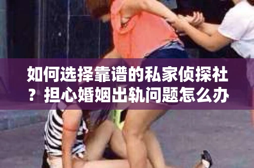 如何选择靠谱的私家侦探社?担心婚姻出轨问题怎么办? 如何选择靠谱的私家侦探社?担心婚姻出轨问题怎么办?