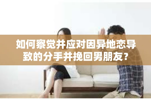 如何察觉并应对因异地恋导致的分手并挽回男朋友？