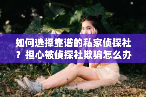 如何选择靠谱的私家侦探社？担心被侦探社欺骗怎么办？