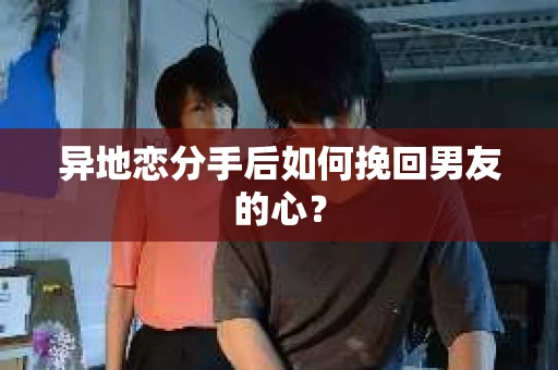 异地恋分手后如何挽回男友的心？