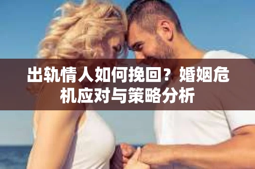 出轨情人如何挽回？婚姻危机应对与策略分析