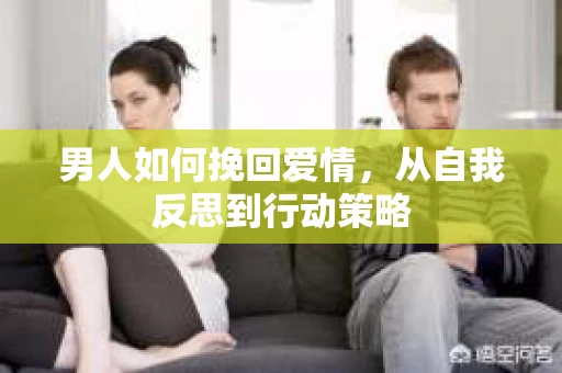 男人如何挽回爱情，从自我反思到行动策略
