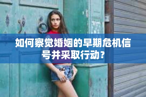 如何察觉婚姻的早期危机信号并采取行动？