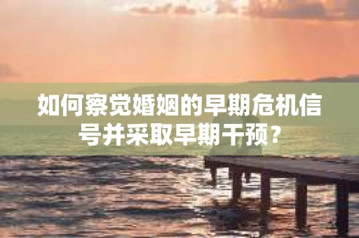 如何察觉婚姻的早期危机信号并采取早期干预？