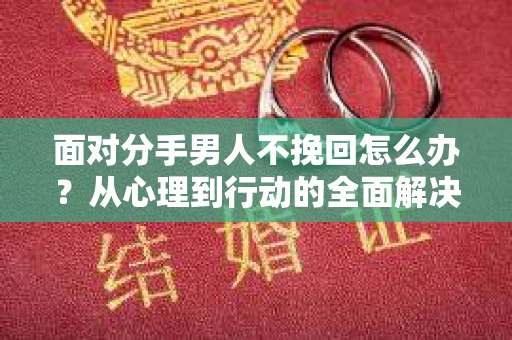 面对分手男人不挽回怎么办?从心理到行动的全面解决方案 面对分手男人不挽回怎么办?从心理到行动的全面解决方案