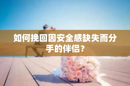 如何挽回因安全感缺失而分手的伴侣？