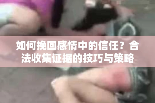 如何挽回感情中的信任？合法收集证据的技巧与策略