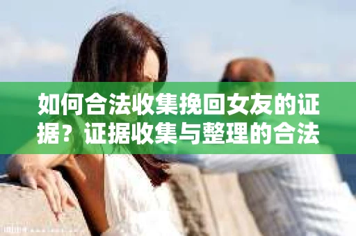 如何合法收集挽回女友的证据?证据收集与整理的合法策略怎么办? 如何合法收集挽回女友的证据?证据收集与整理的合法策略怎么办?