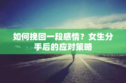 如何挽回一段感情?女生分手后的应对策略 如何挽回一段感情?女生分手后的应对策略