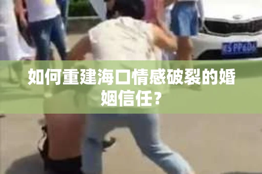 如何重建海口情感破裂的婚姻信任？