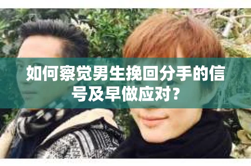 如何察觉男生挽回分手的信号及早做应对？