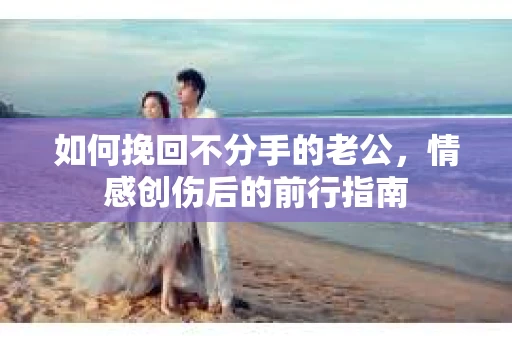 如何挽回不分手的老公，情感创伤后的前行指南