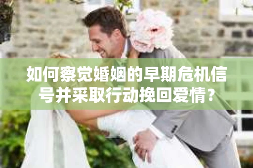 如何察觉婚姻的早期危机信号并采取行动挽回爱情? 如何察觉婚姻的早期危机信号并采取行动挽回爱情?