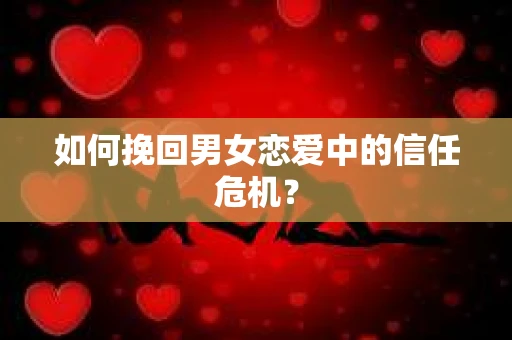 如何挽回男女恋爱中的信任危机? 如何挽回男女恋爱中的信任危机?