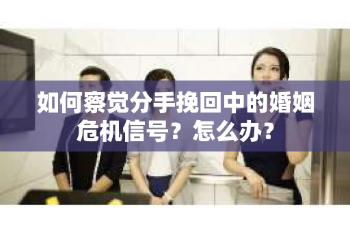 如何察觉分手挽回中的婚姻危机信号？怎么办？