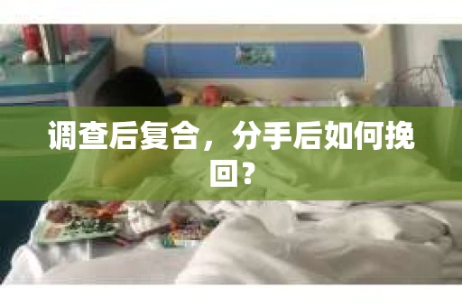 调查后复合,分手后如何挽回? 调查后复合,分手后如何挽回?