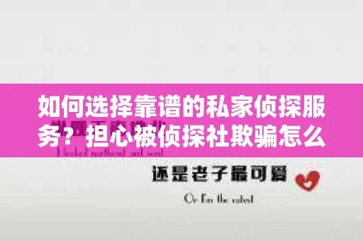 如何选择靠谱的私家侦探服务?担心被侦探社欺骗怎么办? 如何选择靠谱的私家侦探服务?担心被侦探社欺骗怎么办?