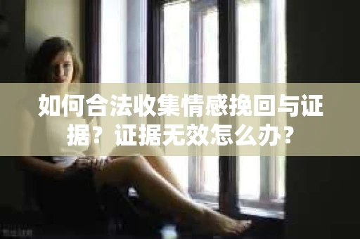 如何合法收集情感挽回与证据？证据无效怎么办？