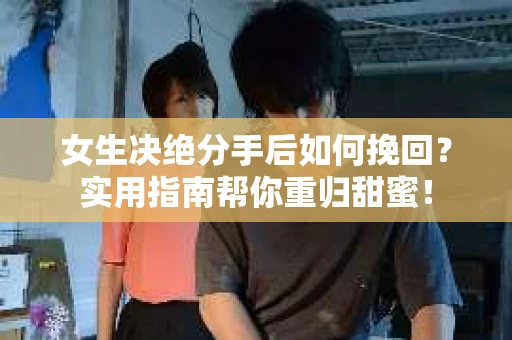 女生决绝分手后如何挽回?实用指南帮你重归甜蜜! 女生决绝分手后如何挽回?实用指南帮你重归甜蜜!