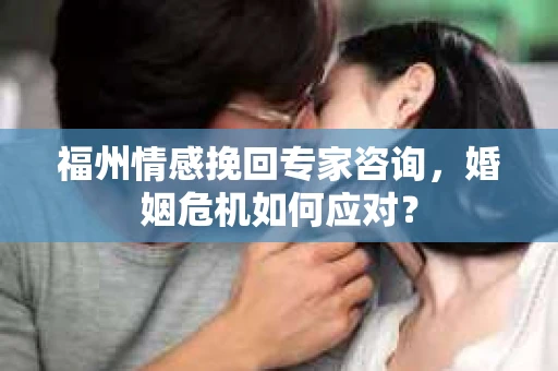 福州情感挽回专家咨询，婚姻危机如何应对？