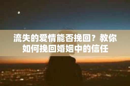流失的爱情能否挽回?教你如何挽回婚姻中的信任 流失的爱情能否挽回?教你如何挽回婚姻中的信任