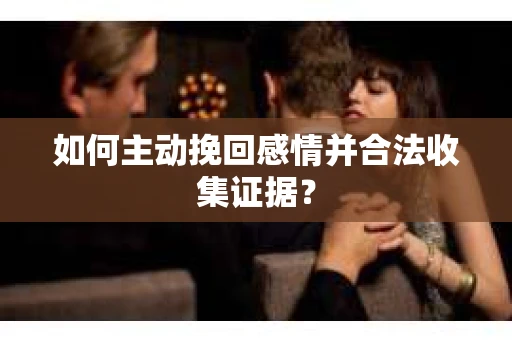 如何主动挽回感情并合法收集证据？