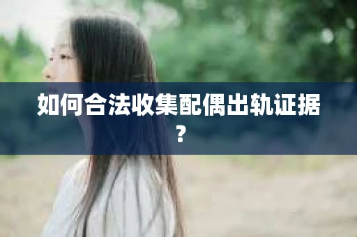 如何合法收集配偶出轨证据? 如何合法收集配偶出轨证据?