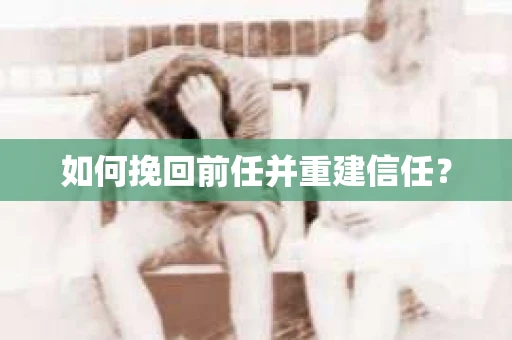 如何挽回前任并重建信任？