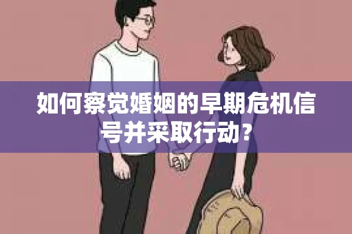 如何察觉婚姻的早期危机信号并采取行动？