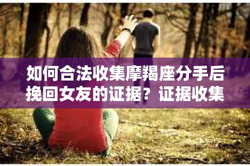 如何合法收集摩羯座分手后挽回女友的证据？证据收集策略与法律风险防范