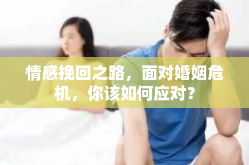 情感挽回之路，面对婚姻危机，你该如何应对？