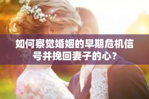 如何察觉婚姻的早期危机信号并挽回妻子的心? 如何察觉婚姻的早期危机信号并挽回妻子的心?