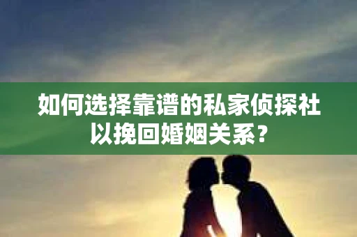 如何选择靠谱的私家侦探社以挽回婚姻关系？