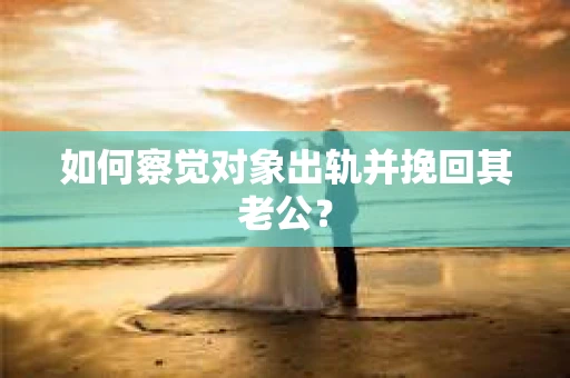 如何察觉对象出轨并挽回其老公? 如何察觉对象出轨并挽回其老公?