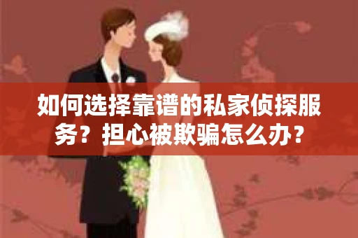 如何选择靠谱的私家侦探服务？担心被欺骗怎么办？