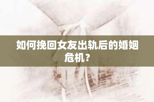 如何挽回女友出轨后的婚姻危机？