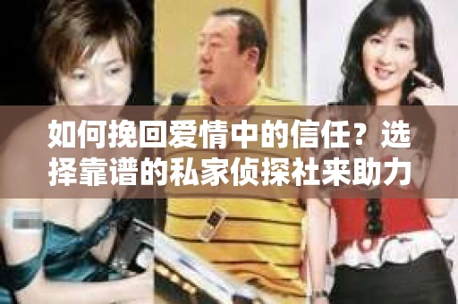 如何挽回爱情中的信任?选择靠谱的私家侦探社来助力 如何挽回爱情中的信任?选择靠谱的私家侦探社来助力