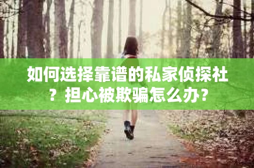 如何选择靠谱的私家侦探社？担心被欺骗怎么办？