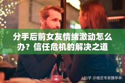 分手后前女友情绪激动怎么办？信任危机的解决之道