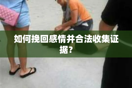 如何挽回感情并合法收集证据? 如何挽回感情并合法收集证据?