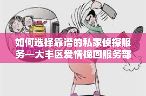 如何选择靠谱的私家侦探服务—大丰区爱情挽回服务部选择指南