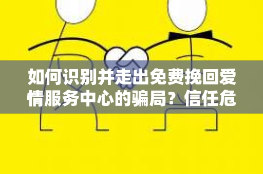 如何识别并走出免费挽回爱情服务中心的骗局?信任危机解决方案 如何识别并走出免费挽回爱情服务中心的骗局?信任危机解决方案