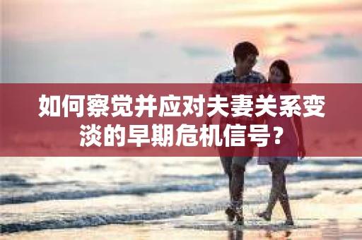 如何察觉并应对夫妻关系变淡的早期危机信号？