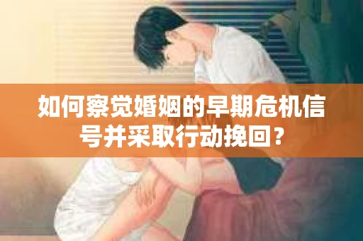 如何察觉婚姻的早期危机信号并采取行动挽回？