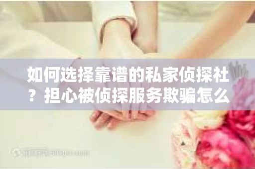 如何选择靠谱的私家侦探社?担心被侦探服务欺骗怎么办? 如何选择靠谱的私家侦探社?担心被侦探服务欺骗怎么办?
